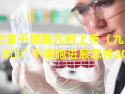 九之堂干细胞几时上市（九芝堂 🌹 干细胞进展怎样2019）